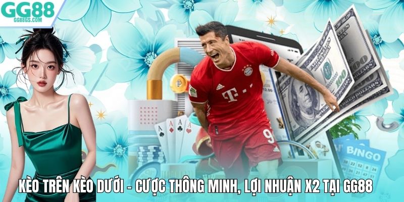 Kèo Trên Kèo Dưới - Cược Thông Minh, Lợi Nhuận X2 Tại GG88